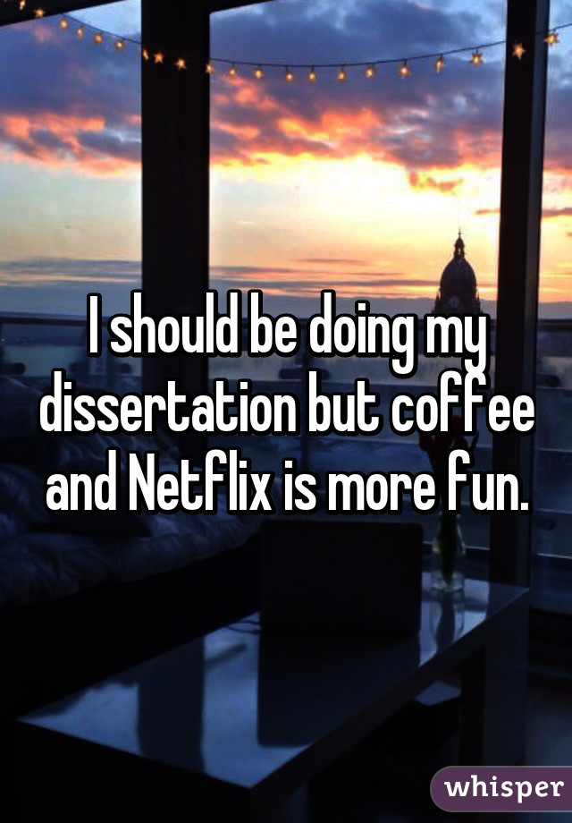 I should be doing my dissertation but coffee and Netflix is more fun.