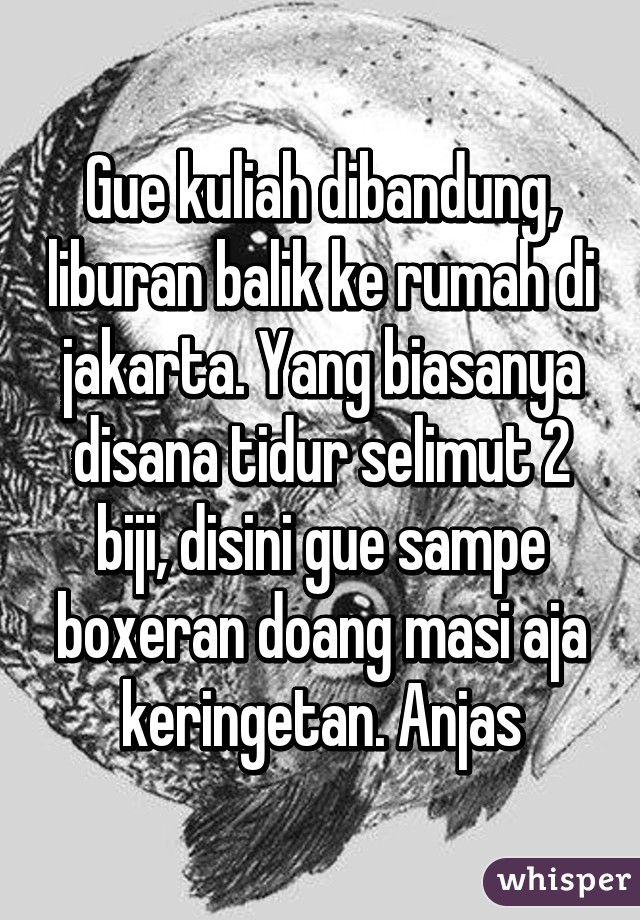 Gue kuliah dibandung, liburan balik ke rumah di jakarta. Yang biasanya disana tidur selimut 2 biji, disini gue sampe boxeran doang masi aja keringetan. Anjas