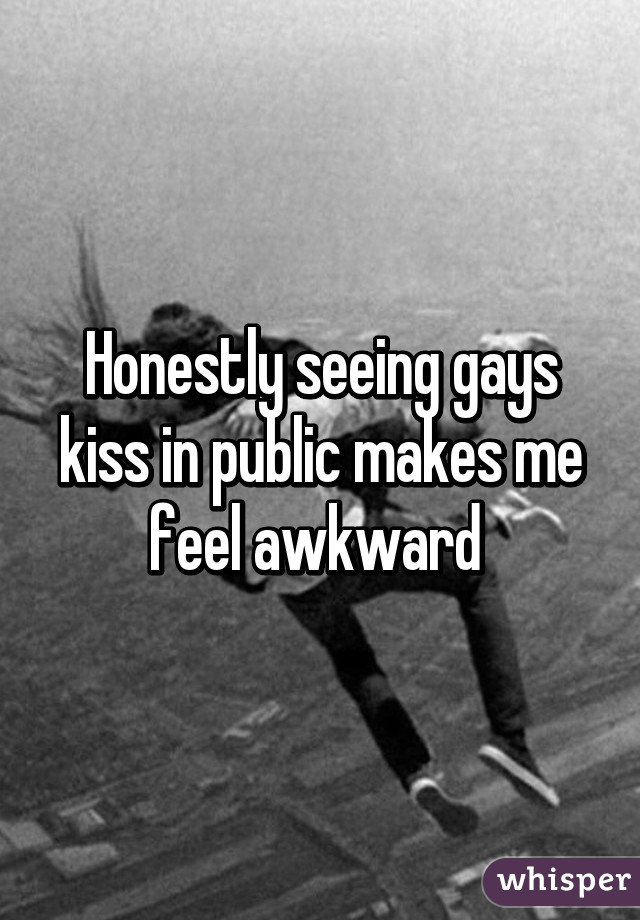 Honestly seeing gays kiss in public makes me feel awkward 