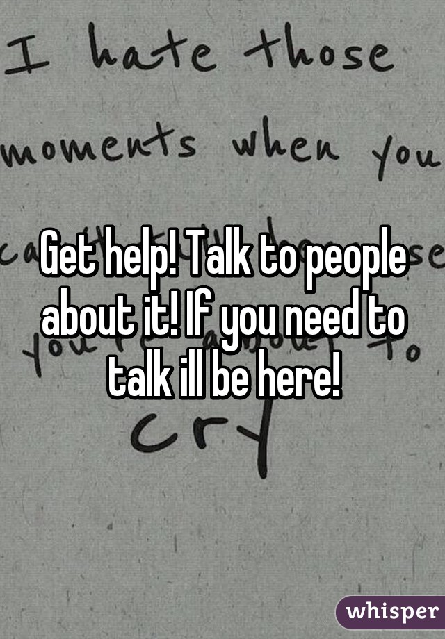 Get help! Talk to people about it! If you need to talk ill be here!