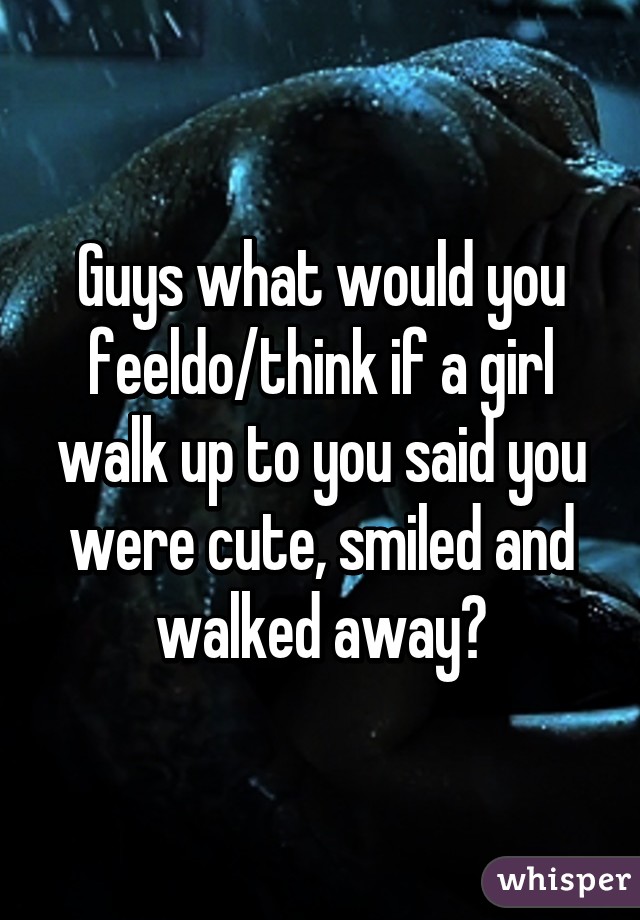 Guys what would you feel\do/think if a girl walk up to you said you were cute, smiled and walked away?