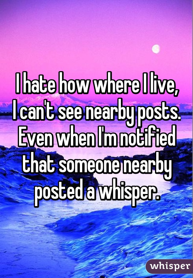 I hate how where I live, I can't see nearby posts. Even when I'm notified that someone nearby posted a whisper.