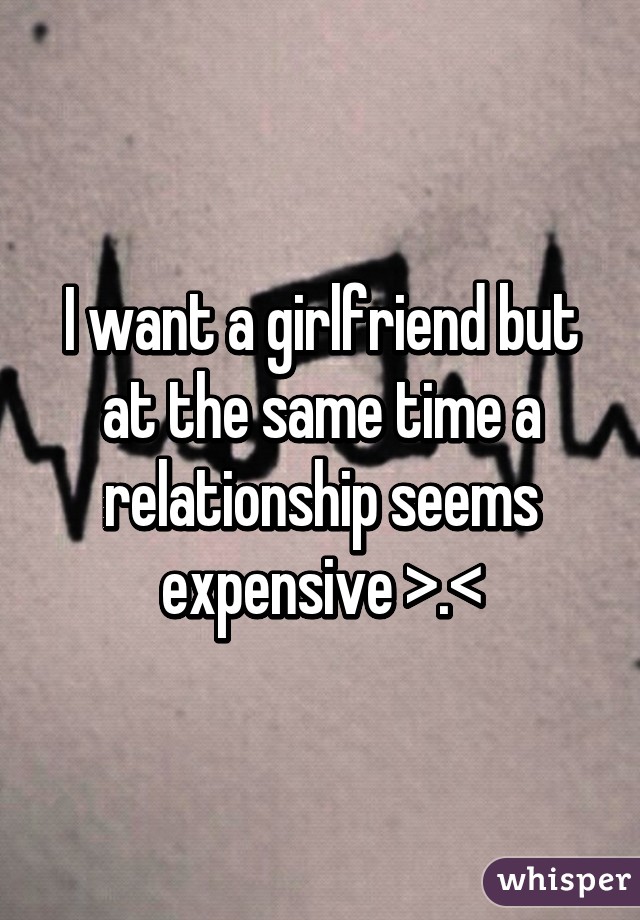 I want a girlfriend but at the same time a relationship seems expensive >.<