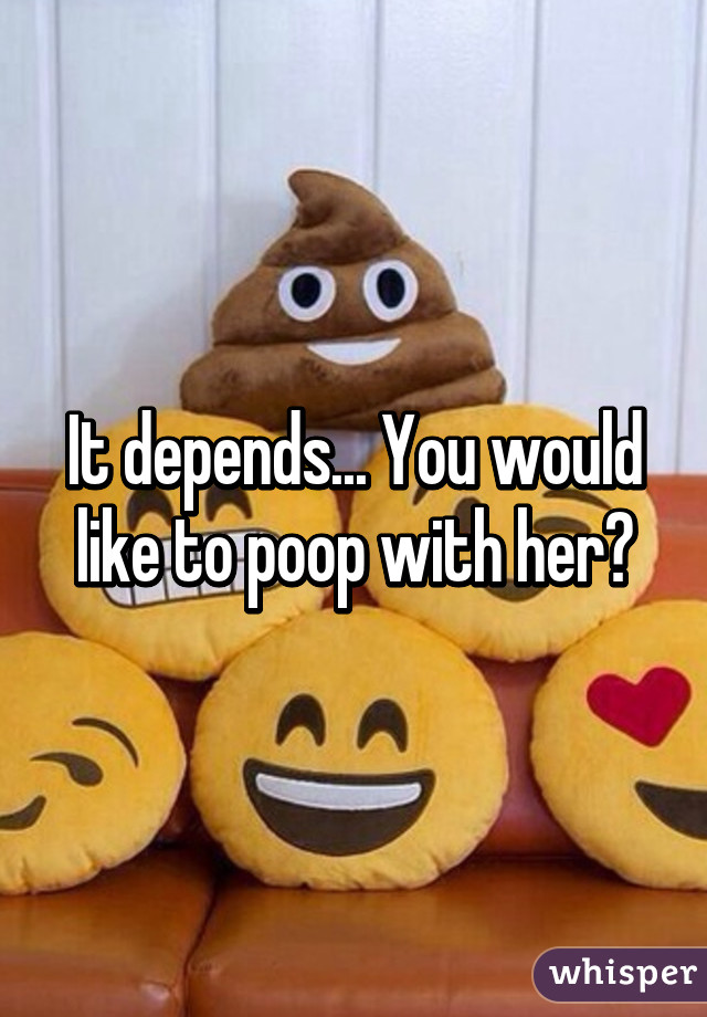 It depends... You would like to poop with her?