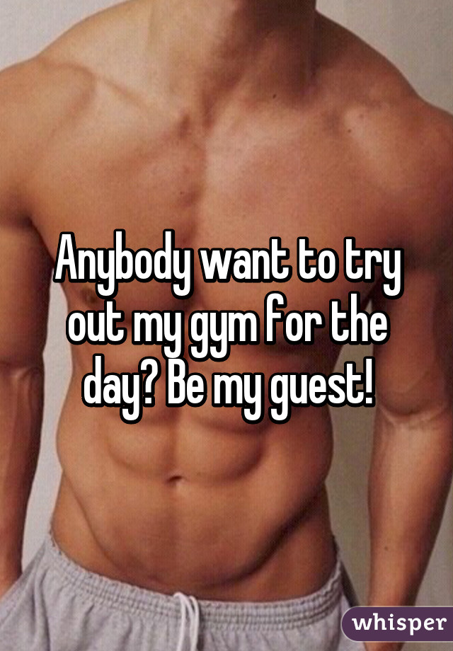 Anybody want to try out my gym for the day? Be my guest!