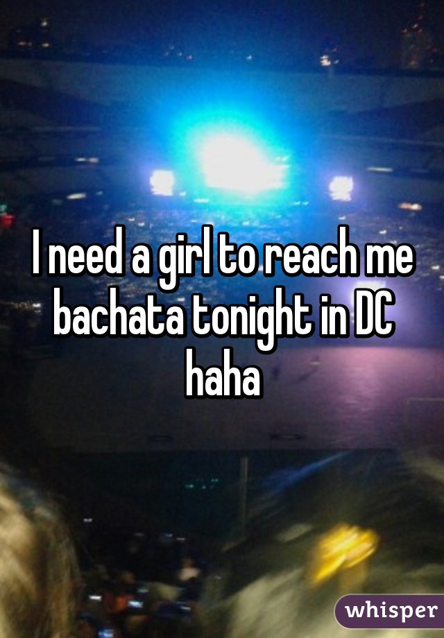 I need a girl to reach me bachata tonight in DC haha