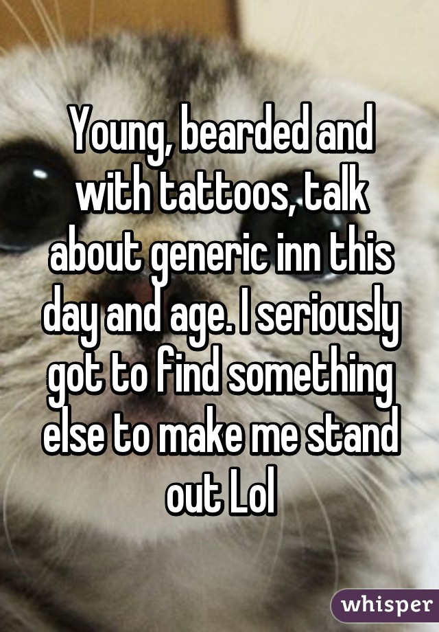 Young, bearded and with tattoos, talk about generic inn this day and age. I seriously got to find something else to make me stand out Lol