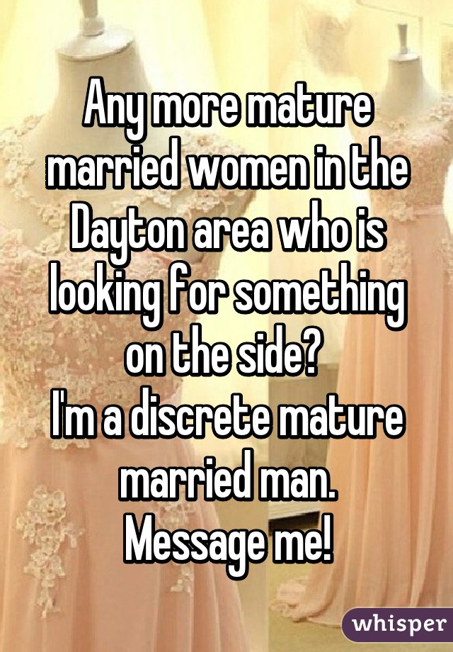 Any more mature married women in the Dayton area who is looking for something on the side? 
I'm a discrete mature married man.
Message me!