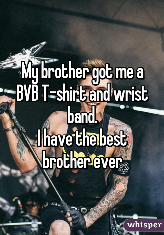 My brother got me a BVB T-shirt and wrist band.
I have the best brother ever