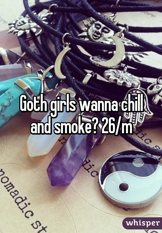 Goth girls wanna chill and smoke? 26/m