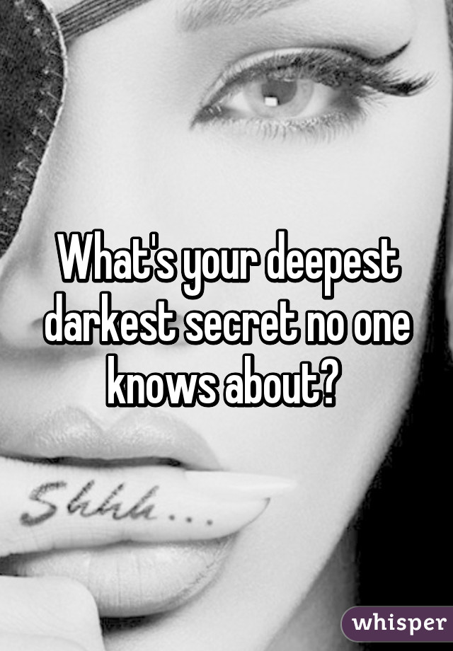 What's your deepest darkest secret no one knows about? 