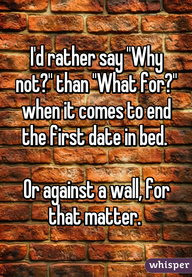 I'd rather say "Why not?" than "What for?" when it comes to end the first date in bed. 

Or against a wall, for that matter. 