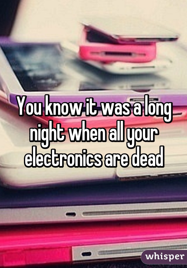 You know it was a long night when all your electronics are dead