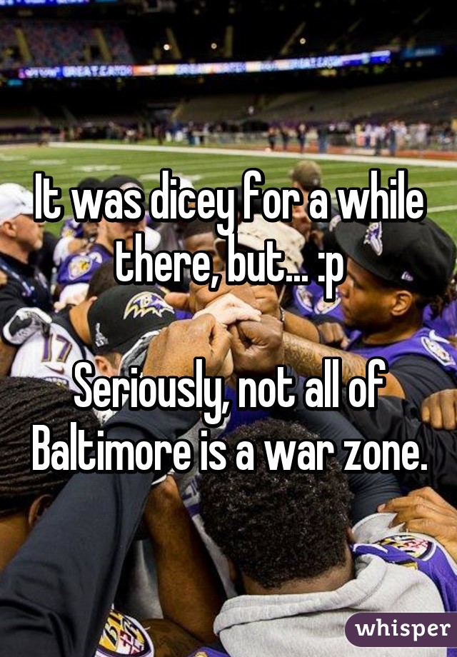 It was dicey for a while there, but... :p

Seriously, not all of Baltimore is a war zone.