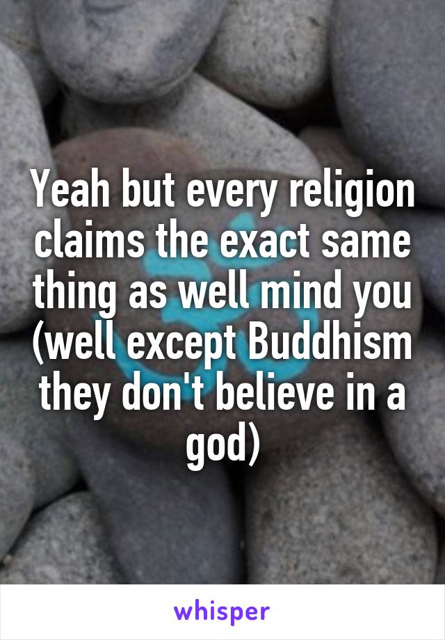 Yeah but every religion claims the exact same thing as well mind you (well except Buddhism they don't believe in a god)