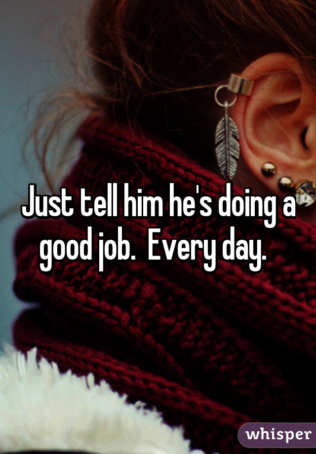 Just tell him he's doing a good job.  Every day.  