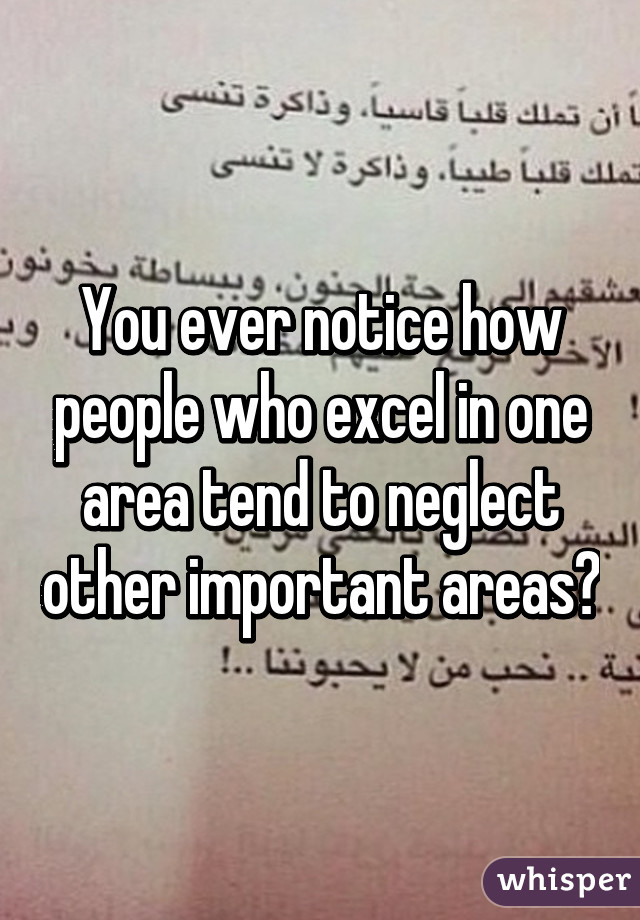 You ever notice how people who excel in one area tend to neglect other important areas?