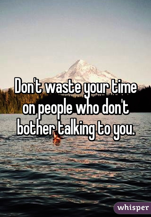 Don't waste your time on people who don't bother talking to you.