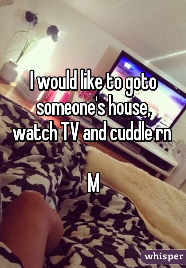 I would like to goto someone's house, watch TV and cuddle rn 

M