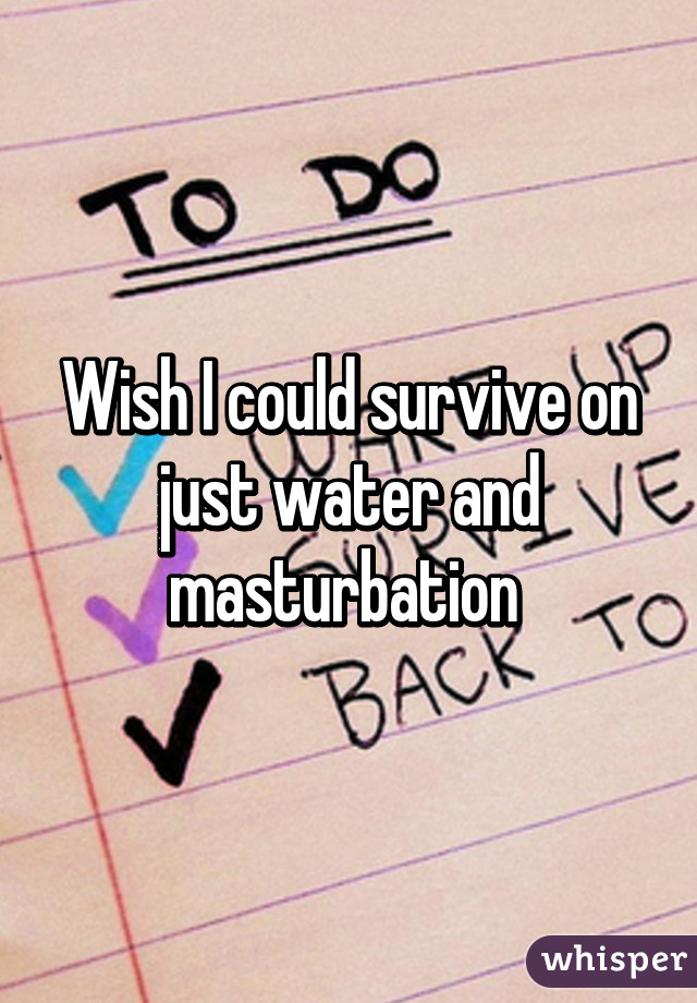 Wish I could survive on just water and masturbation 