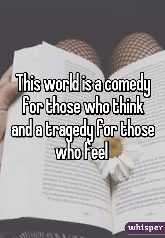 This world is a comedy for those who think and a tragedy for those who feel 