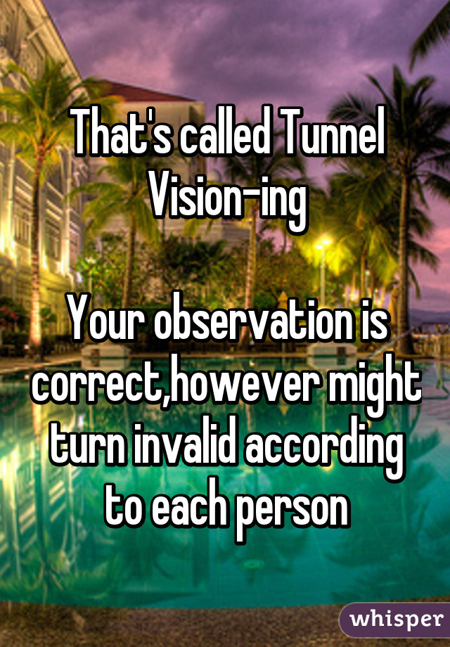 That's called Tunnel Vision-ing

Your observation is correct,however might turn invalid according to each person