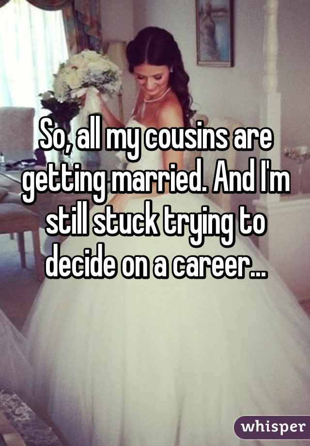 So, all my cousins are getting married. And I'm still stuck trying to decide on a career...
