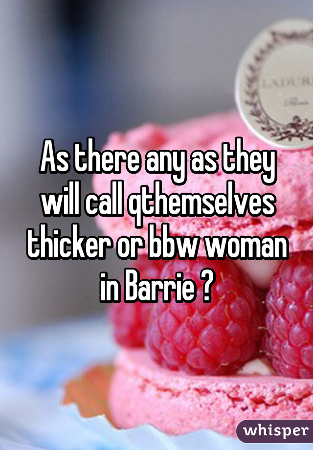 As there any as they will call qthemselves thicker or bbw woman in Barrie ?