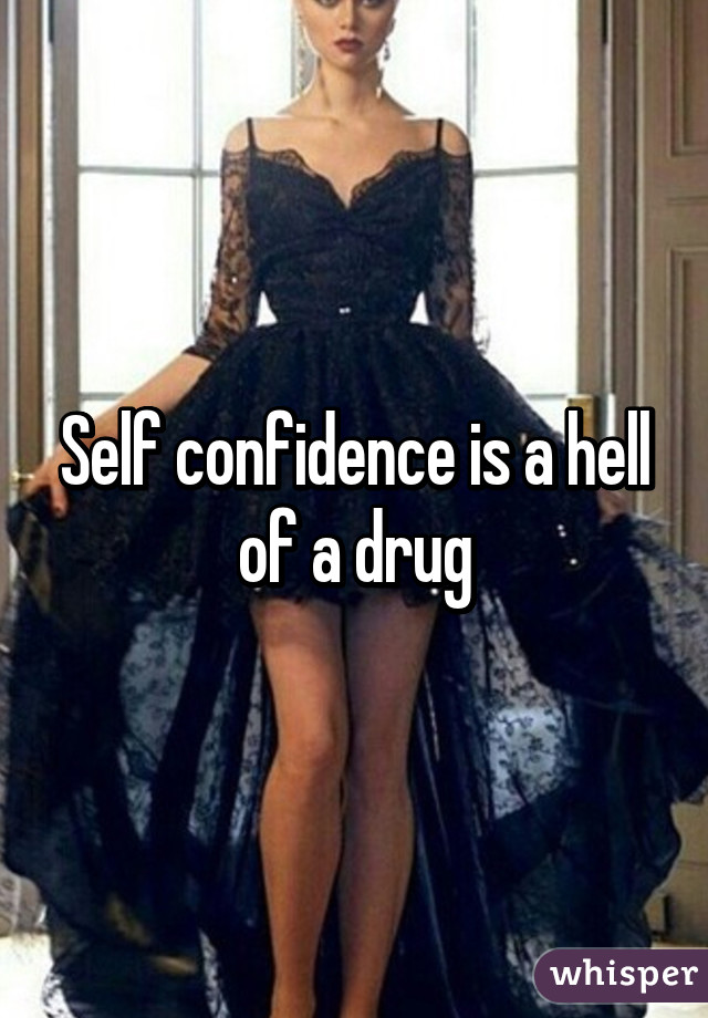 Self confidence is a hell of a drug