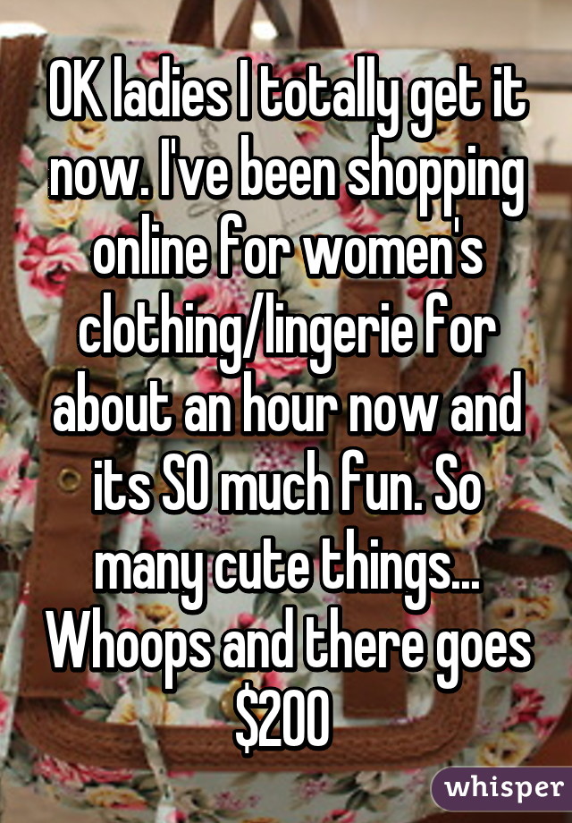 OK ladies I totally get it now. I've been shopping online for women's clothing/lingerie for about an hour now and its SO much fun. So many cute things... Whoops and there goes $200 