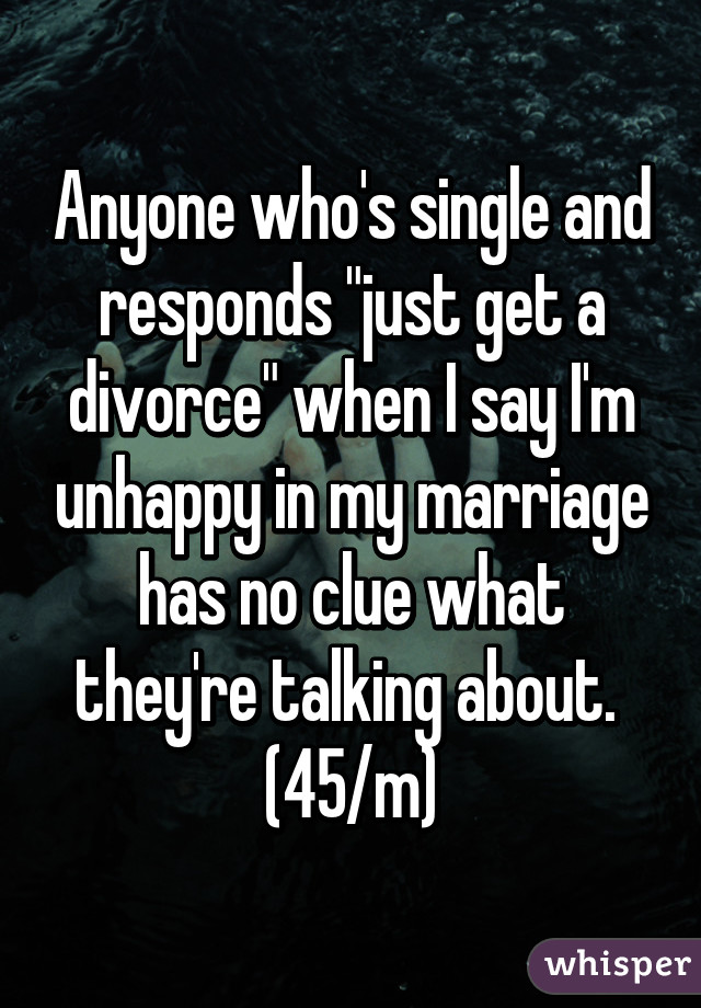 Anyone who's single and responds "just get a divorce" when I say I'm unhappy in my marriage has no clue what they're talking about. 
(45/m)