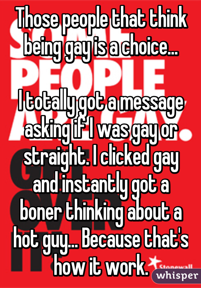 Those people that think being gay is a choice...

I totally got a message asking if I was gay or straight. I clicked gay and instantly got a boner thinking about a hot guy... Because that's how it work.