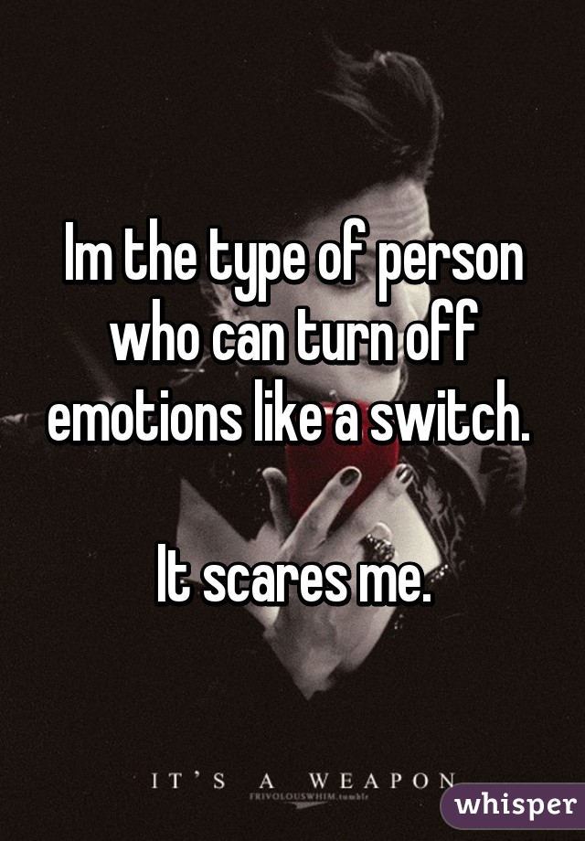 Im the type of person who can turn off emotions like a switch. 

It scares me.