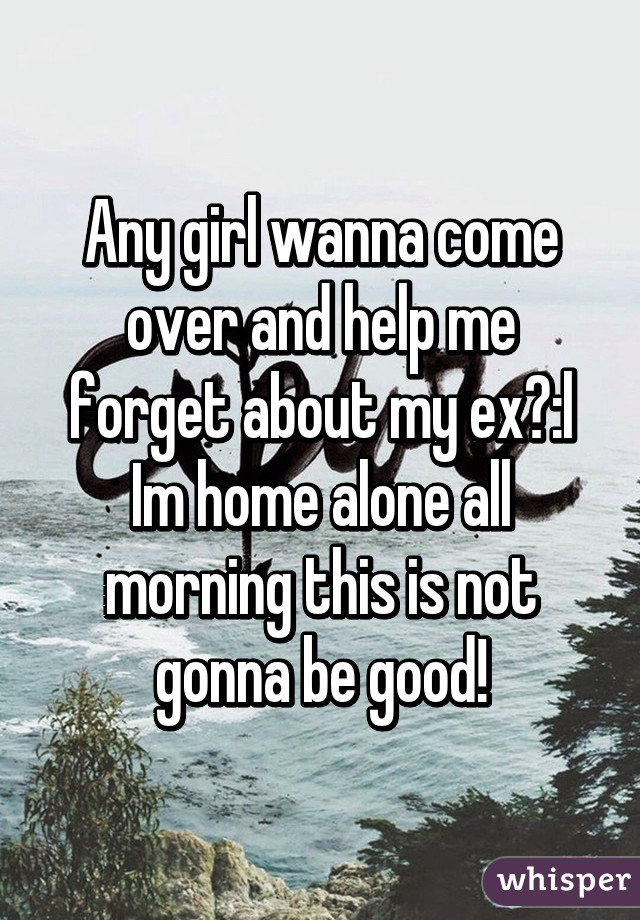 Any girl wanna come over and help me forget about my ex?:l
Im home alone all morning this is not gonna be good!