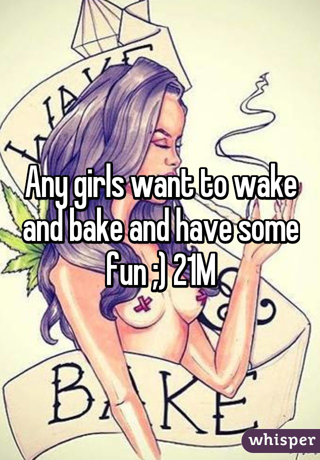 Any girls want to wake and bake and have some fun ;) 21M