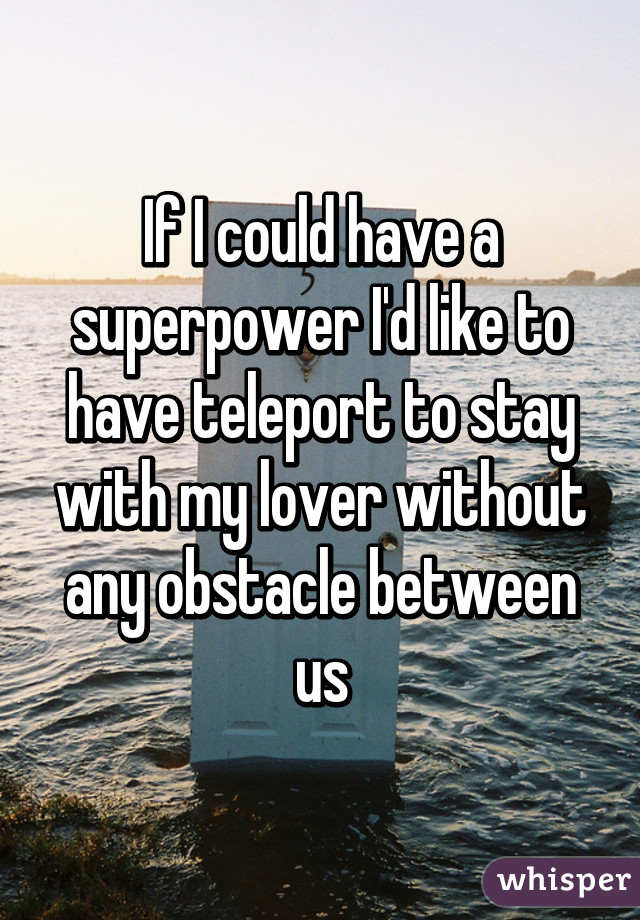 If I could have a superpower I'd like to have teleport to stay with my lover without any obstacle between us