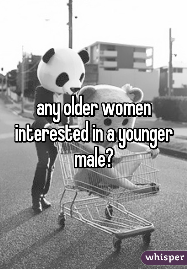 any older women interested in a younger male?