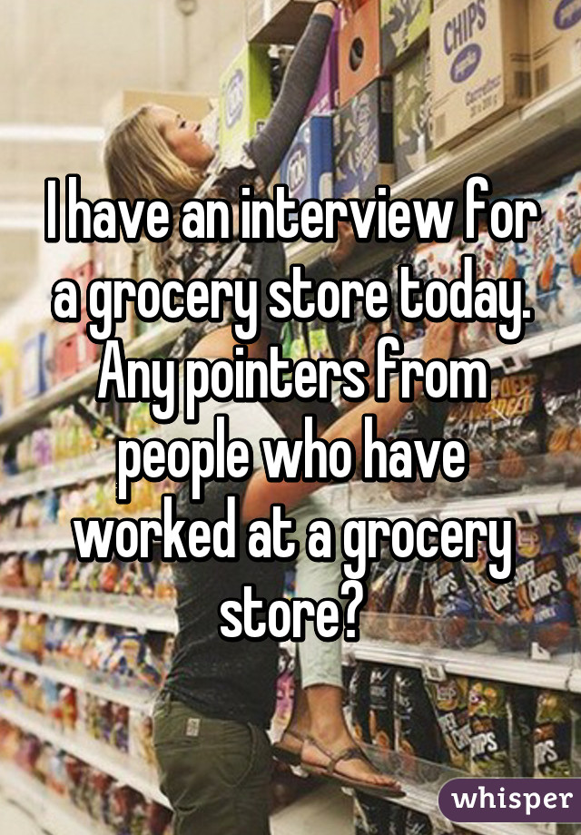 I have an interview for a grocery store today. Any pointers from people who have worked at a grocery store?