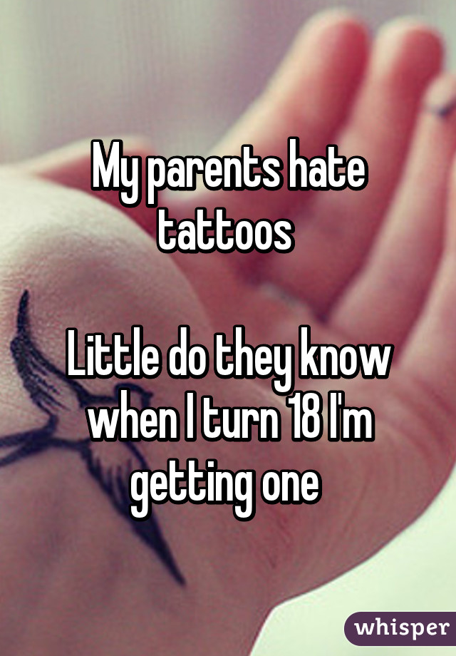 My parents hate tattoos 

Little do they know when I turn 18 I'm getting one 