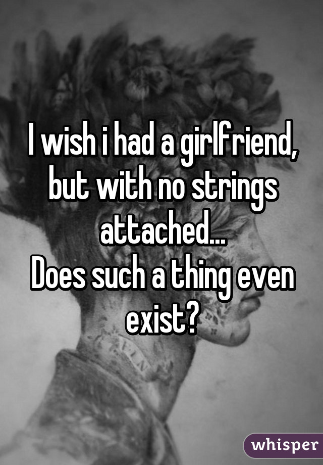 I wish i had a girlfriend, but with no strings attached...
Does such a thing even exist?