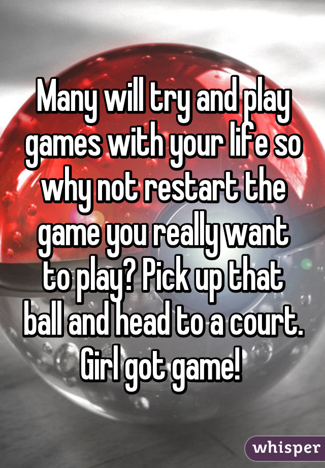 Many will try and play games with your life so why not restart the game you really want to play? Pick up that ball and head to a court. Girl got game! 