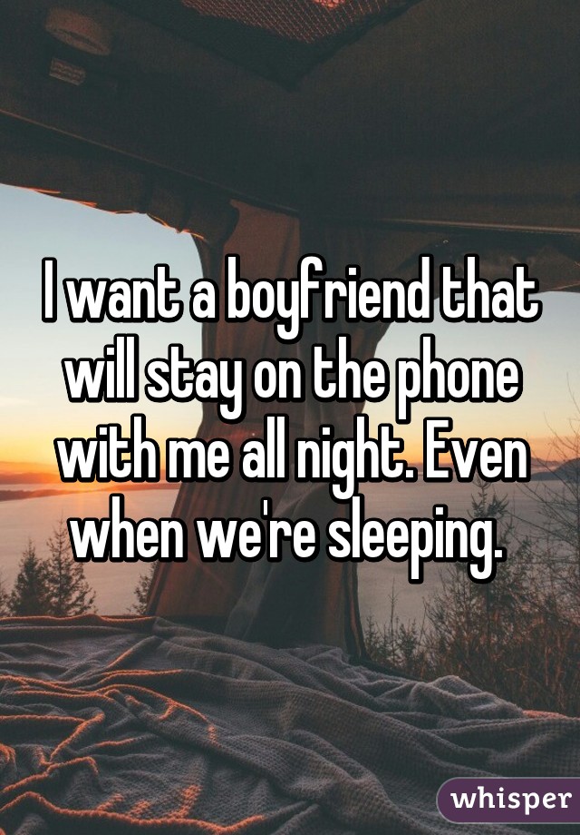 I want a boyfriend that will stay on the phone with me all night. Even when we're sleeping. 