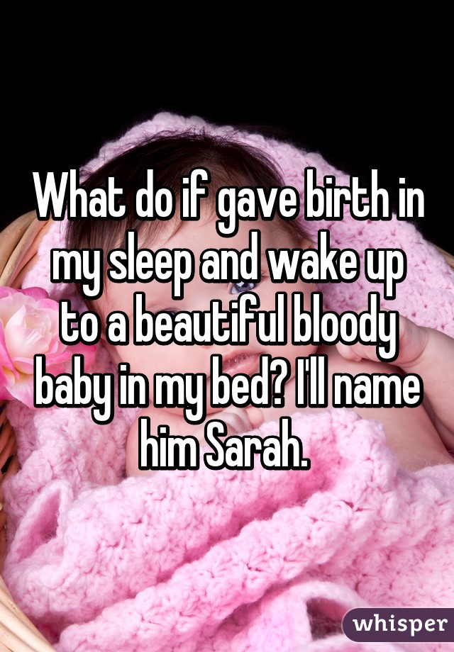 What do if gave birth in my sleep and wake up to a beautiful bloody baby in my bed? I'll name him Sarah. 