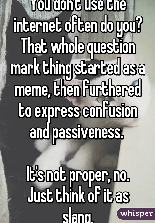 You don't use the internet often do you? That whole question mark thing started as a meme, then furthered to express confusion and passiveness. 

It's not proper, no. Just think of it as slang.