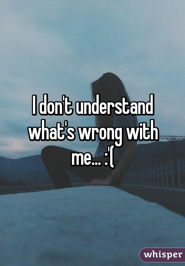 I don't understand what's wrong with me... :'(