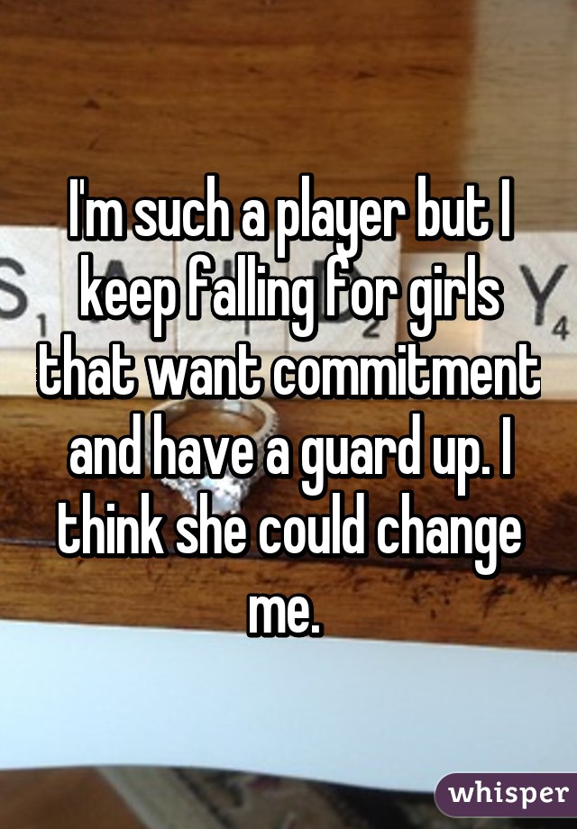 I'm such a player but I keep falling for girls that want commitment and have a guard up. I think she could change me. 