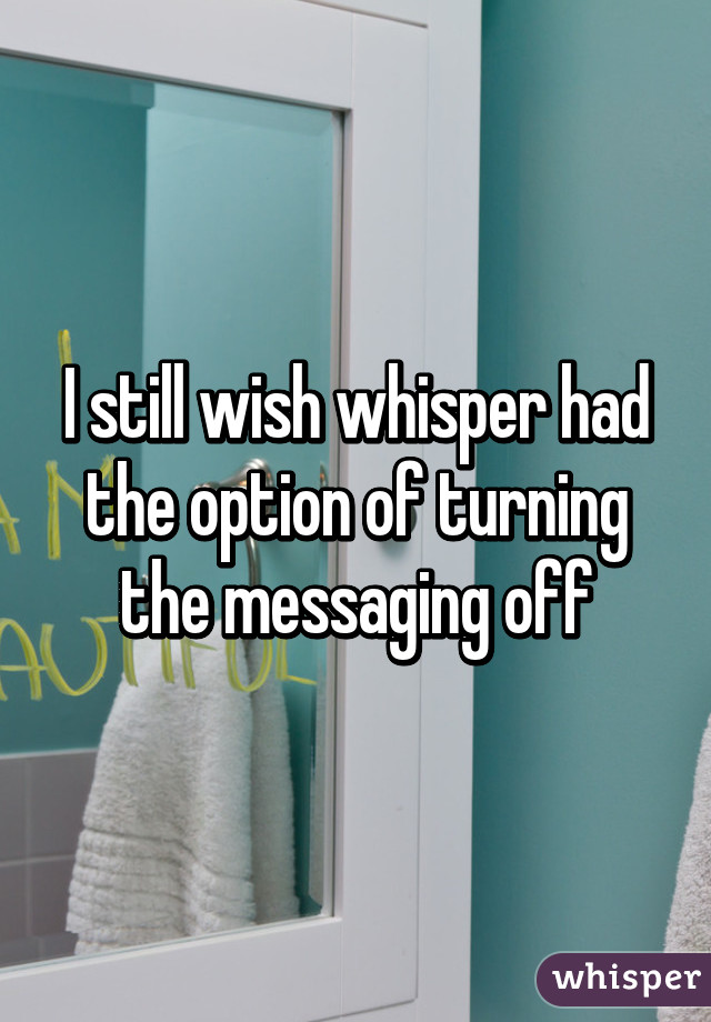 I still wish whisper had the option of turning the messaging off