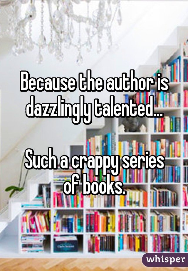 Because the author is dazzlingly talented...

Such a crappy series of books.