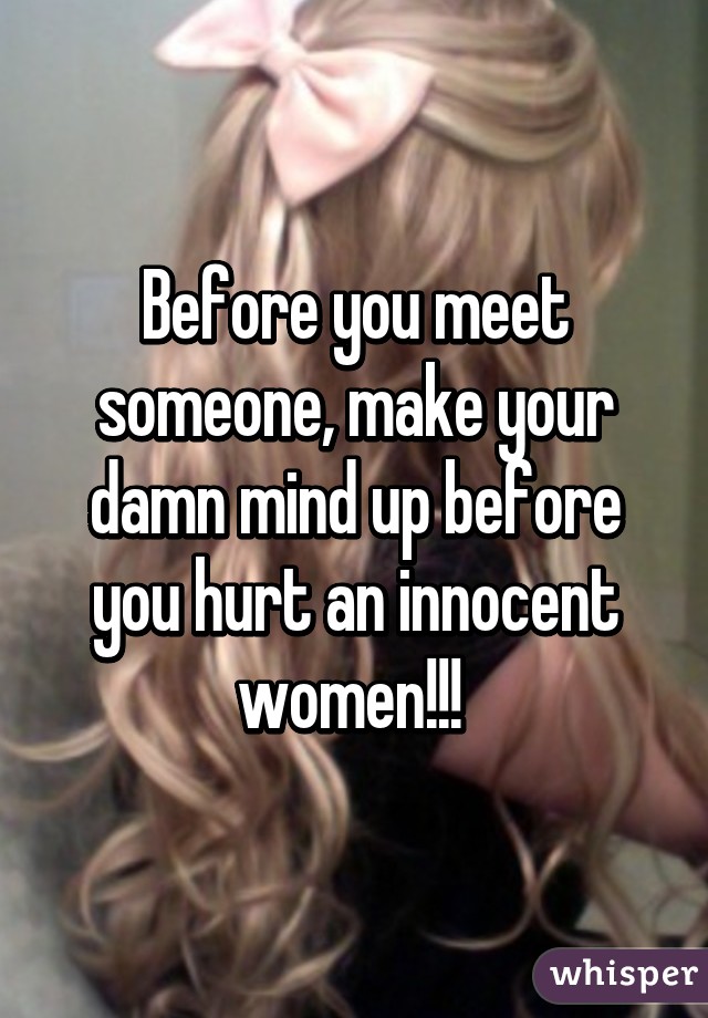 Before you meet someone, make your damn mind up before you hurt an innocent women!!! 