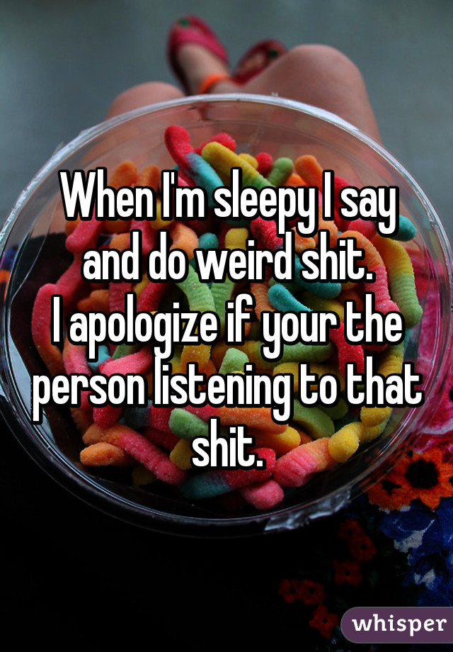 When I'm sleepy I say and do weird shit.
I apologize if your the person listening to that shit.